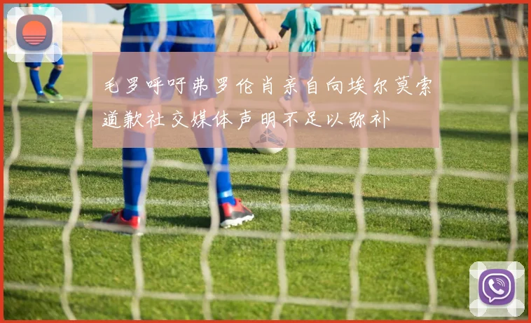 毛罗呼吁弗罗伦肖亲自向埃尔莫索道歉社交媒体声明不足以弥补