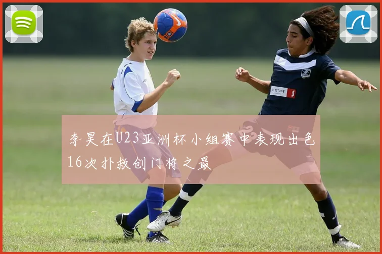 李昊在U23亚洲杯小组赛中表现出色16次扑救创门将之最