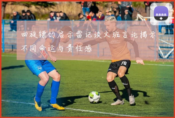 回旋镖的启示雷记谈文班言论揭示不同命运与责任感