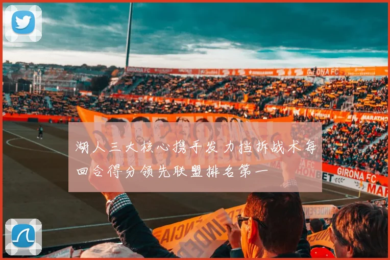 湖人三大核心携手发力挡拆战术每回合得分领先联盟排名第一