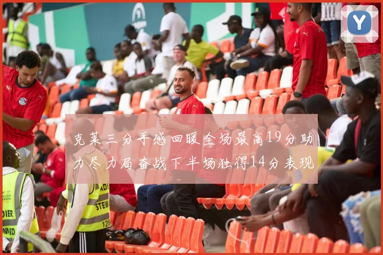 克莱三分手感回暖全场最高19分助力尽力局奋战下半场独得14分表现抢眼