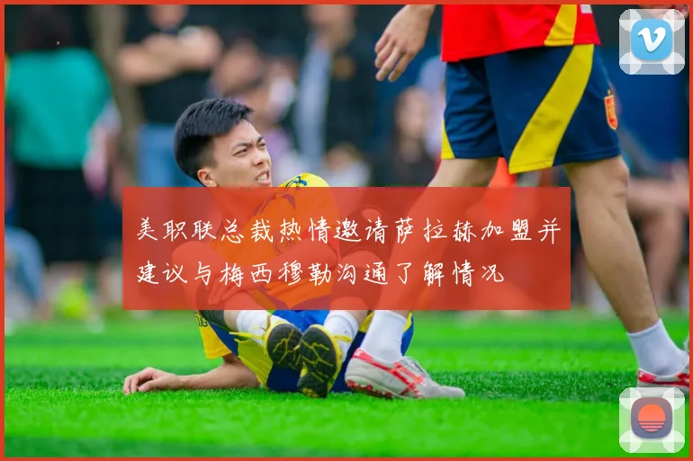 美职联总裁热情邀请萨拉赫加盟并建议与梅西穆勒沟通了解情况
