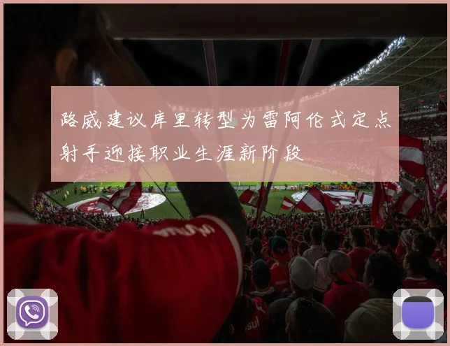 路威建议库里转型为雷阿伦式定点射手迎接职业生涯新阶段