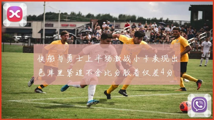 快船与勇士上半场激战小卡表现出色库里紧追不舍比分胶着仅差4分
