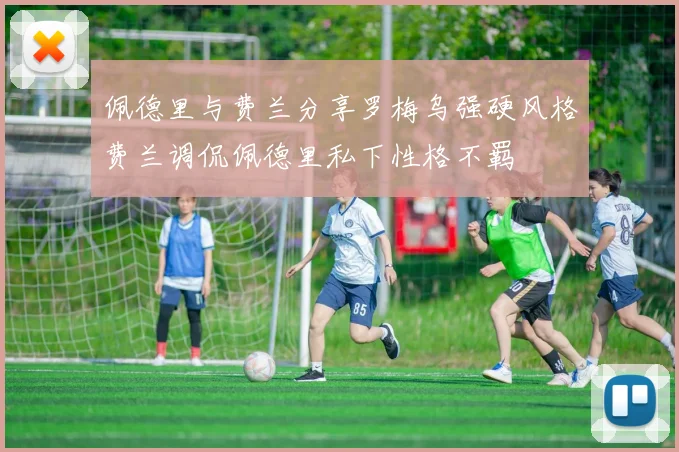 佩德里与费兰分享罗梅乌强硬风格费兰调侃佩德里私下性格不羁