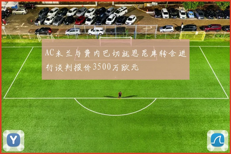 AC米兰与费内巴切就恩昆库转会进行谈判报价3500万欧元