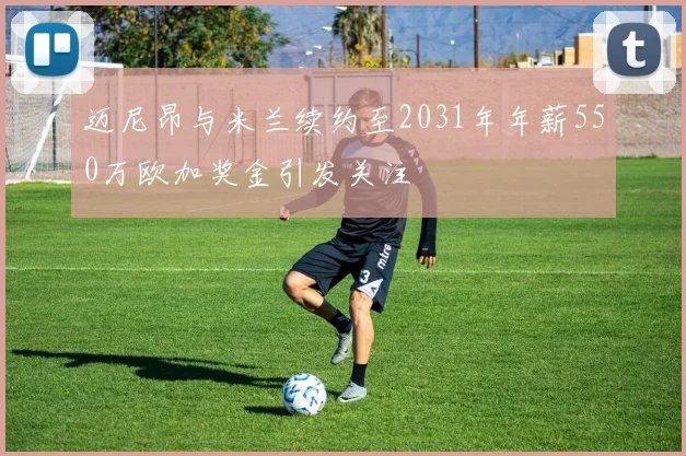 迈尼昂与米兰续约至2031年年薪550万欧加奖金引发关注