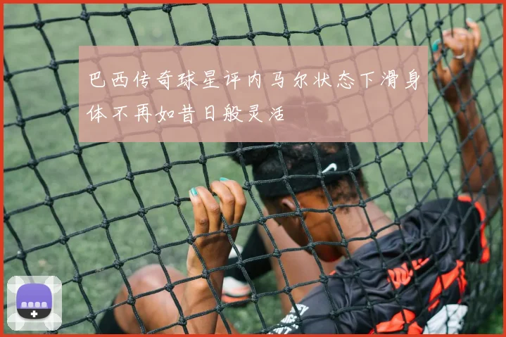 巴西传奇球星评内马尔状态下滑身体不再如昔日般灵活