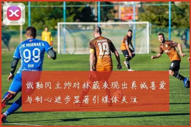 俄勒冈主帅对林葳表现出真诚喜爱与耐心进步显著引媒体关注