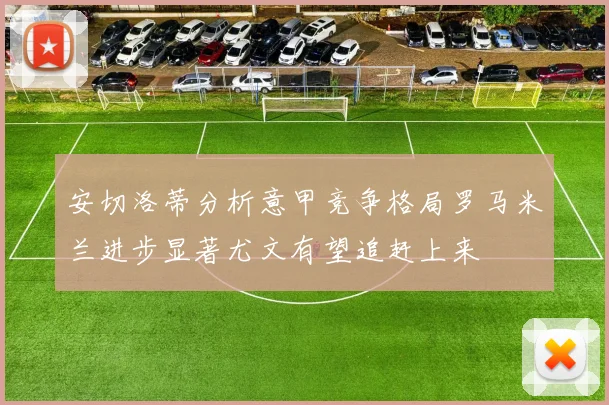安切洛蒂分析意甲竞争格局罗马米兰进步显著尤文有望追赶上来
