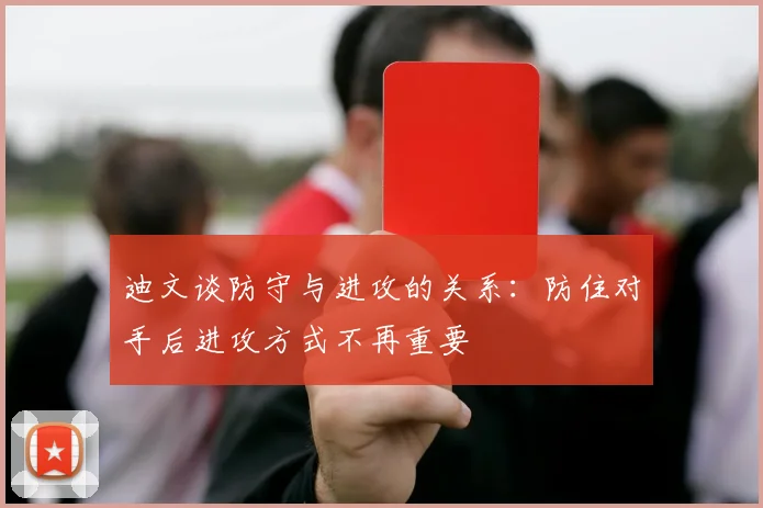 迪文谈防守与进攻的关系：防住对手后进攻方式不再重要