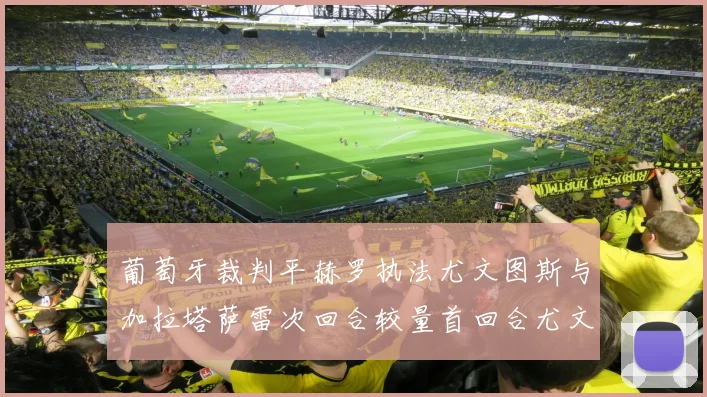 葡萄牙裁判平赫罗执法尤文图斯与加拉塔萨雷次回合较量首回合尤文惨败