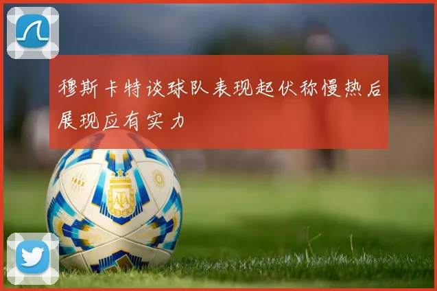穆斯卡特谈球队表现起伏称慢热后展现应有实力