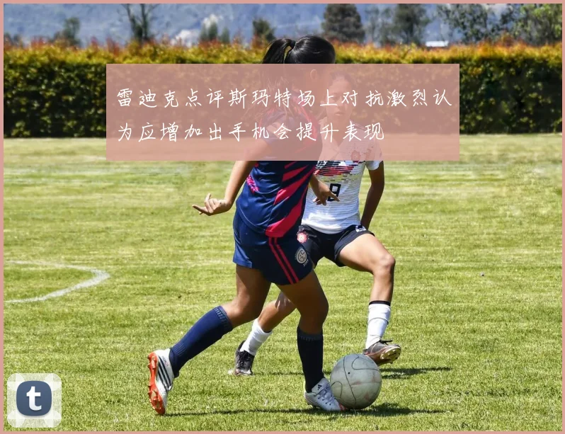 雷迪克点评斯玛特场上对抗激烈认为应增加出手机会提升表现