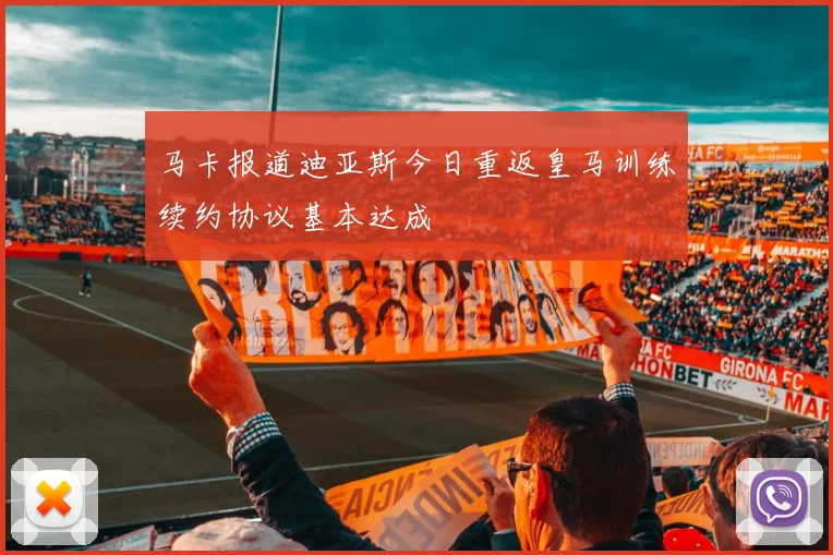 马卡报道迪亚斯今日重返皇马训练续约协议基本达成