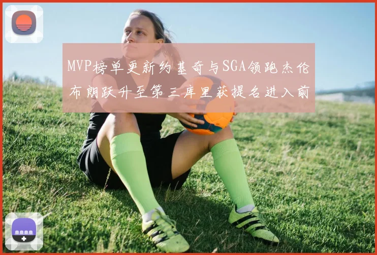 MVP榜单更新约基奇与SGA领跑杰伦布朗跃升至第三库里获提名进入前十