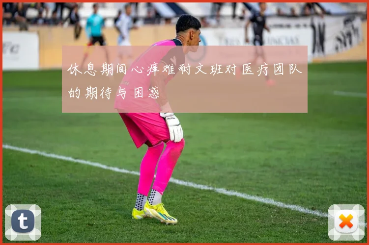休息期间心痒难耐文班对医疗团队的期待与困惑