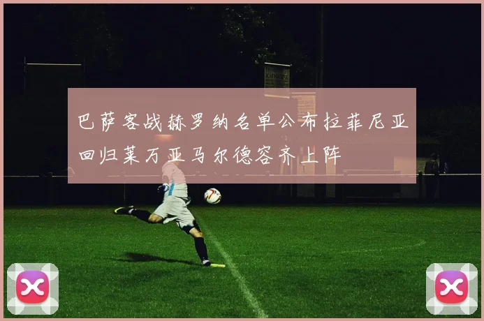 巴萨客战赫罗纳名单公布拉菲尼亚回归莱万亚马尔德容齐上阵