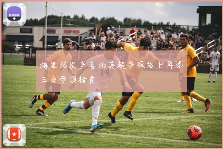 梅里诺发声喜讯英超争冠路上再添三分登顶榜首
