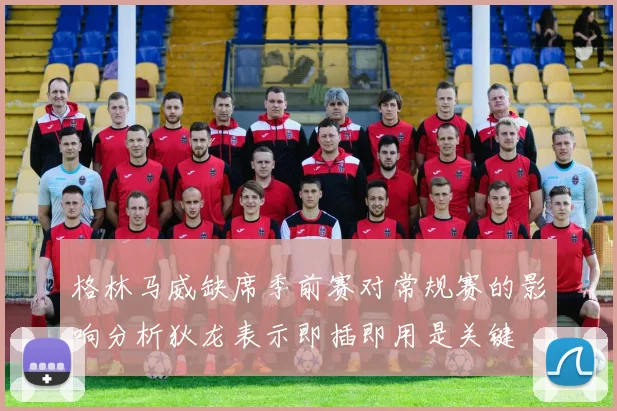 格林马威缺席季前赛对常规赛的影响分析狄龙表示即插即用是关键