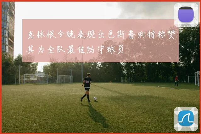 克林根今晚表现出色斯普利特称赞其为全队最佳防守球员