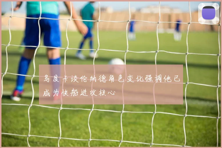 乌度卡谈伦纳德角色变化强调他已成为快船进攻核心