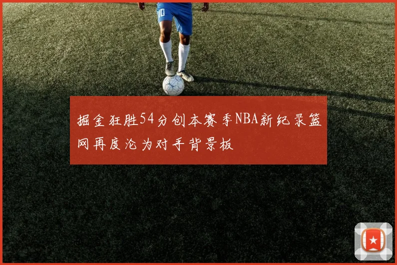 掘金狂胜54分创本赛季NBA新纪录篮网再度沦为对手背景板