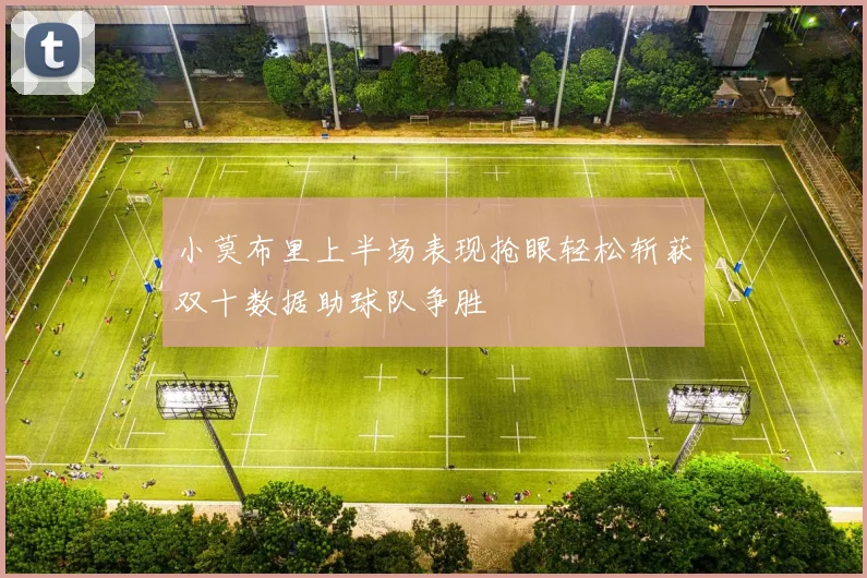 小莫布里上半场表现抢眼轻松斩获双十数据助球队争胜