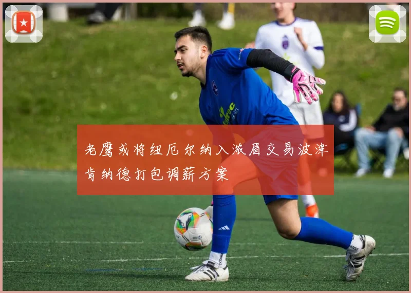 老鹰或将纽厄尔纳入浓眉交易波津肯纳德打包调薪方案