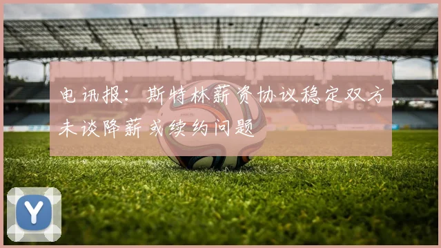 电讯报：斯特林薪资协议稳定双方未谈降薪或续约问题