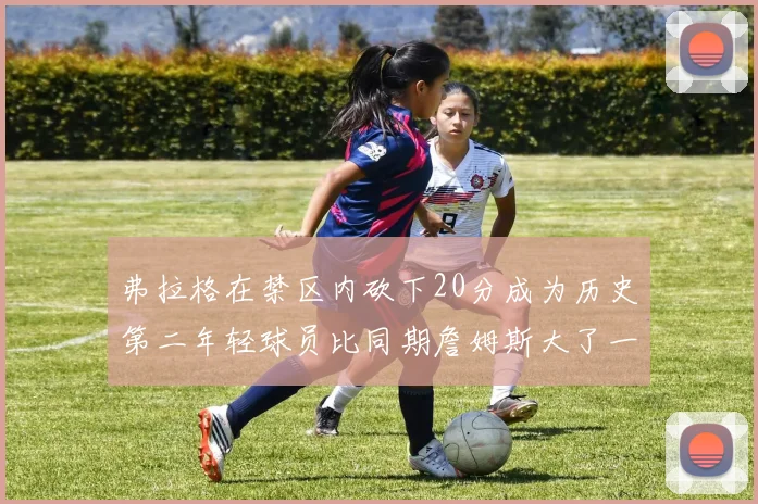 弗拉格在禁区内砍下20分成为历史第二年轻球员比同期詹姆斯大了一天