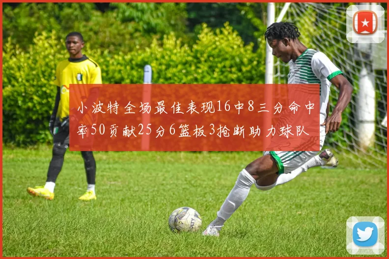 小波特全场最佳表现16中8三分命中率50贡献25分6篮板3抢断助力球队奋战