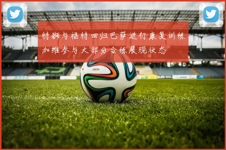 特狮与福特回归巴萨进行康复训练加维参与大部分合练展现状态