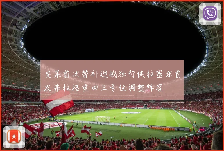 克莱首次替补迎战独行侠拉塞尔首发弗拉格重回三号位调整阵容