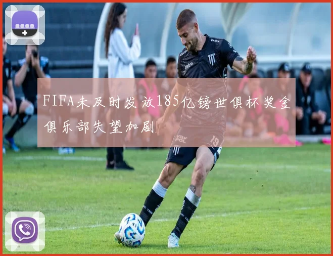 FIFA未及时发放185亿镑世俱杯奖金俱乐部失望加剧