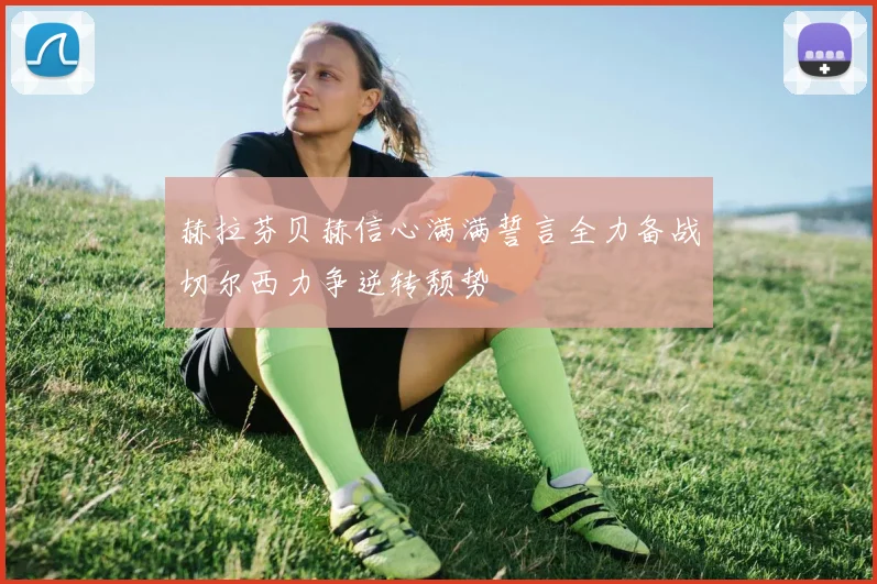 赫拉芬贝赫信心满满誓言全力备战切尔西力争逆转颓势