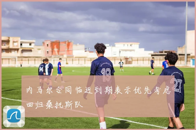 内马尔合同临近到期表示优先考虑回归桑托斯队