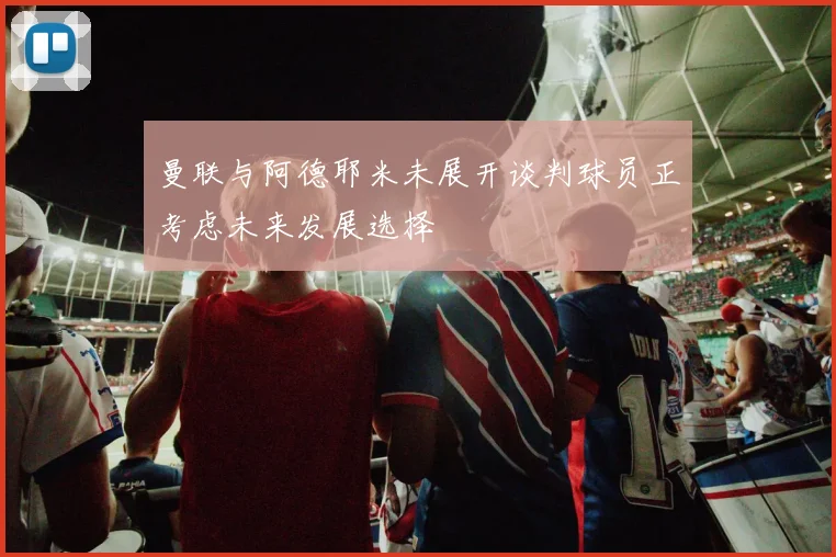 曼联与阿德耶米未展开谈判球员正考虑未来发展选择