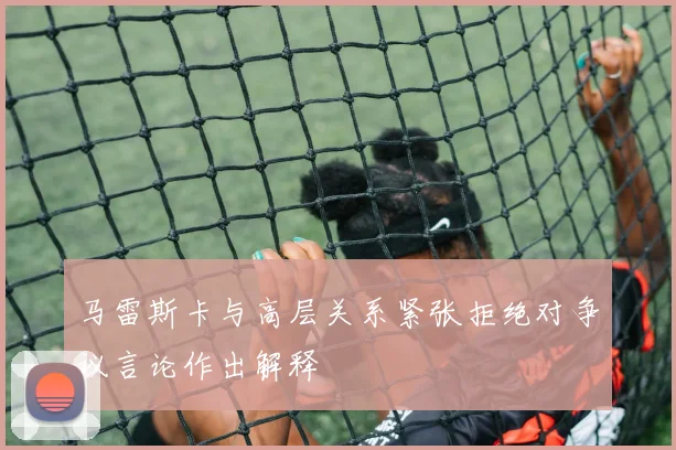 马雷斯卡与高层关系紧张拒绝对争议言论作出解释
