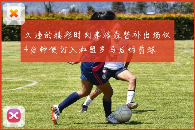 久违的精彩时刻弗格森替补出场仅4分钟便打入加盟罗马后的首球