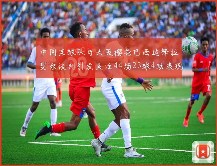 中国某球队与大阪樱花巴西边锋拉斐尔谈判引发关注44场23球4助表现抢眼