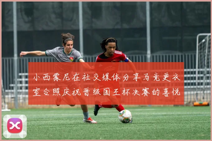 小西蒙尼在社交媒体分享马竞更衣室合照庆祝晋级国王杯决赛的喜悦时刻
