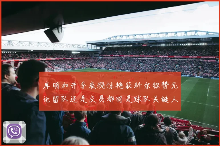 库明加开季表现惊艳获科尔称赞无论留队还是交易都将是球队关键人物
