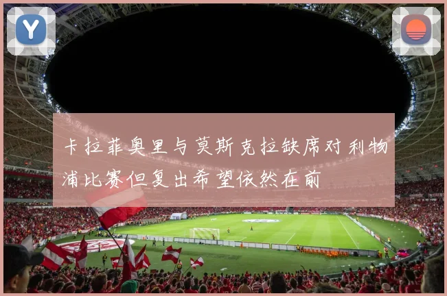 卡拉菲奥里与莫斯克拉缺席对利物浦比赛但复出希望依然在前
