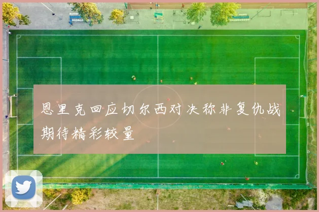 恩里克回应切尔西对决称非复仇战期待精彩较量