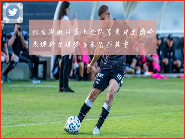 帕金斯批评勇士全队辜负库里巅峰表现科尔追梦吉米皆在其中