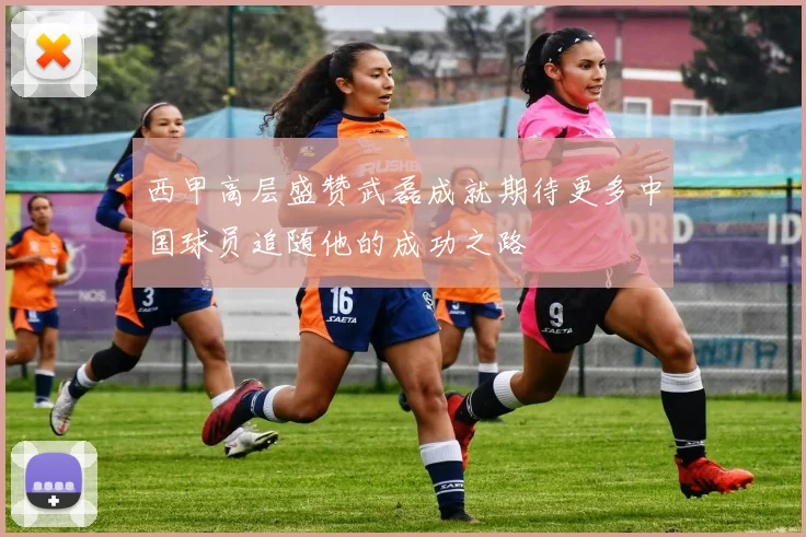 西甲高层盛赞武磊成就期待更多中国球员追随他的成功之路