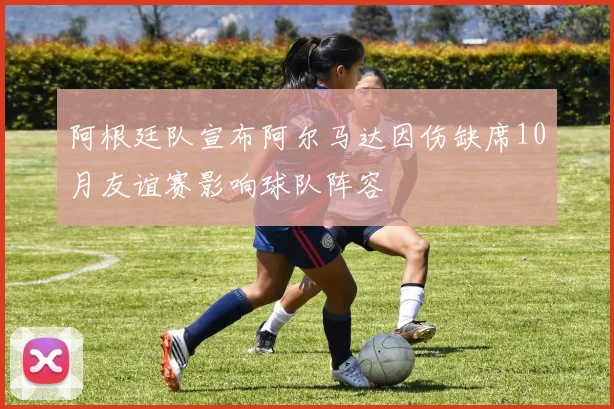 阿根廷队宣布阿尔马达因伤缺席10月友谊赛影响球队阵容